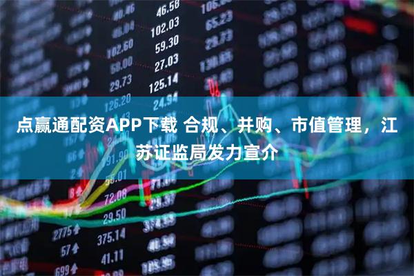 点赢通配资APP下载 合规、并购、市值管理，江苏证监局发力宣介