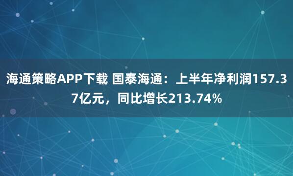 海通策略APP下载 国泰海通：上半年净利润157.37亿元，同比增长213.74%