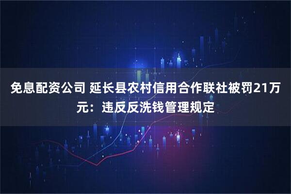 免息配资公司 延长县农村信用合作联社被罚21万元：违反反洗钱管理规定