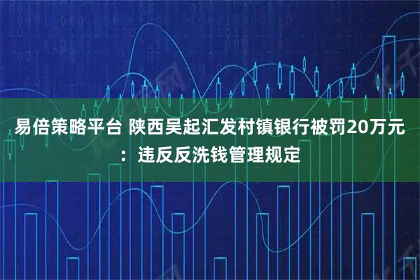 易倍策略平台 陕西吴起汇发村镇银行被罚20万元：违反反洗钱管理规定