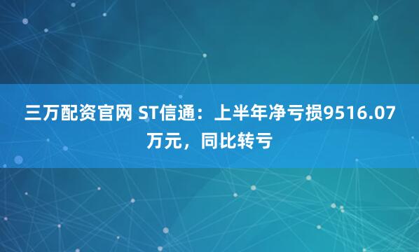 三万配资官网 ST信通：上半年净亏损9516.07万元，同比转亏