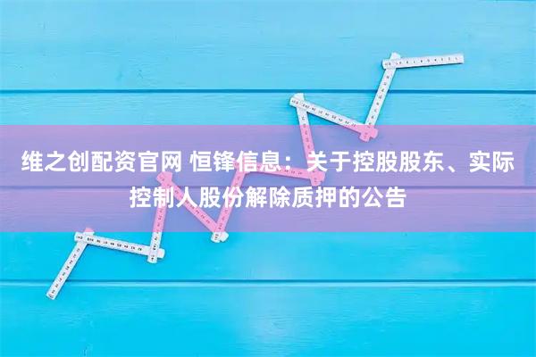 维之创配资官网 恒锋信息：关于控股股东、实际控制人股份解除质押的公告