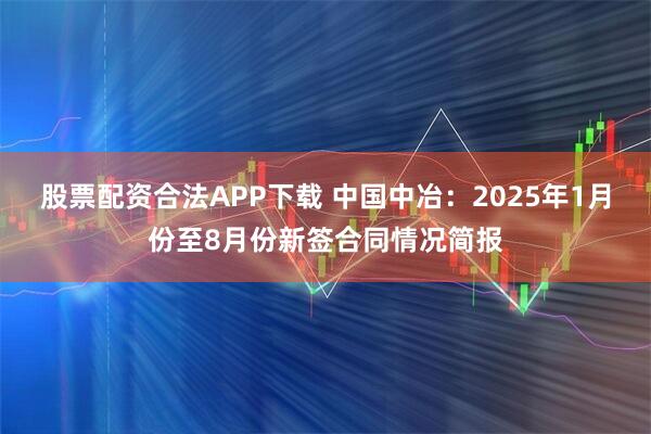 股票配资合法APP下载 中国中冶：2025年1月份至8月份新签合同情况简报