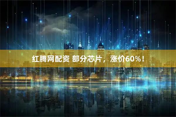 红腾网配资 部分芯片，涨价60%！