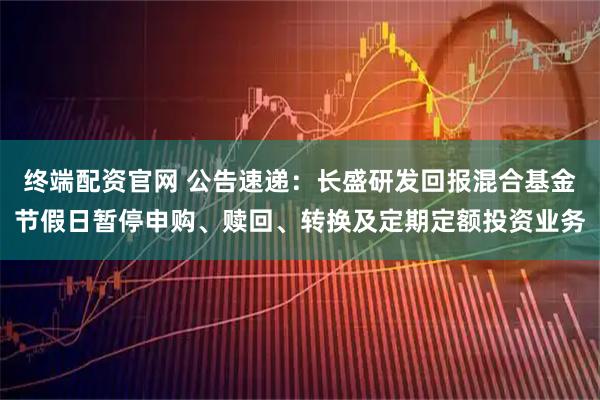 终端配资官网 公告速递：长盛研发回报混合基金节假日暂停申购、赎回、转换及定期定额投资业务