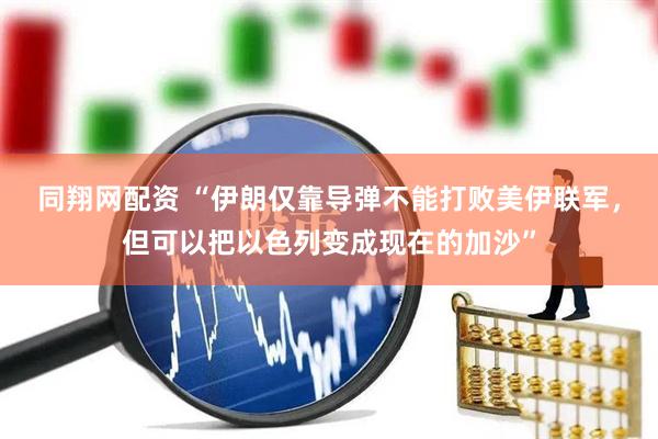 同翔网配资 “伊朗仅靠导弹不能打败美伊联军，但可以把以色列变成现在的加沙”