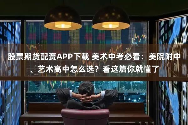 股票期货配资APP下载 美术中考必看：美院附中、艺术高中怎么选？看这篇你就懂了