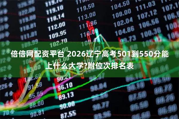 倍倍网配资平台 2026辽宁高考501到550分能上什么大学?附位次排名表