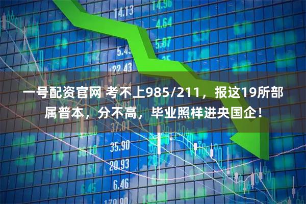 一号配资官网 考不上985/211，报这19所部属普本，分不高，毕业照样进央国企！