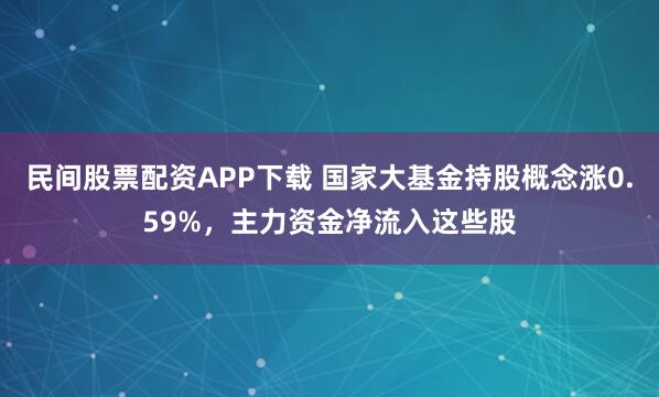 民间股票配资APP下载 国家大基金持股概念涨0.59%，主力资金净流入这些股