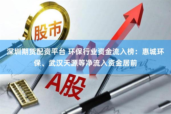 深圳期货配资平台 环保行业资金流入榜：惠城环保、武汉天源等净流入资金居前
